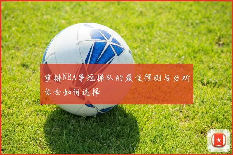 重排NBA争冠梯队的最佳预测与分析你会如何选择