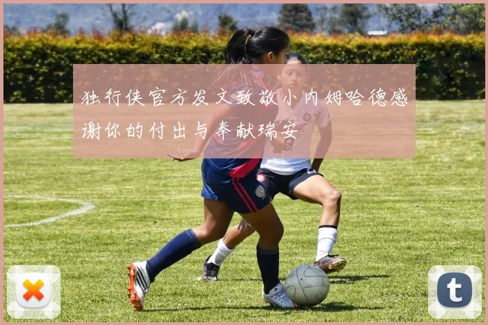 独行侠官方发文致敬小内姆哈德感谢你的付出与奉献瑞安