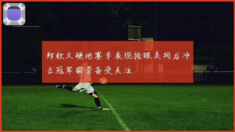 郑钦文硬地赛季表现抢眼美网后冲击冠军前景备受关注