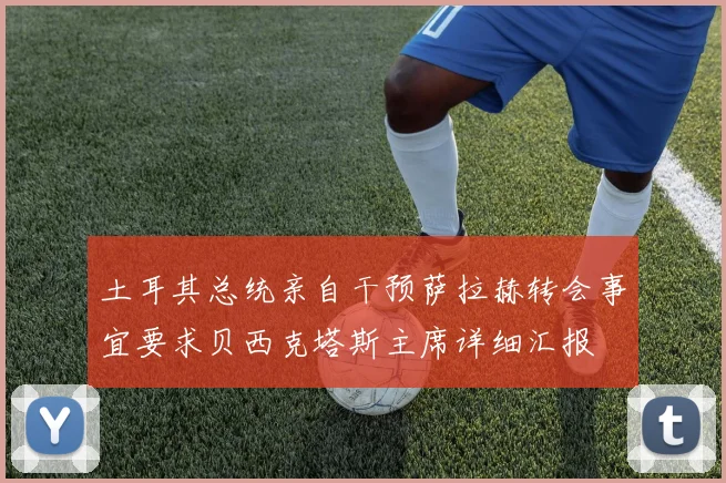 土耳其总统亲自干预萨拉赫转会事宜要求贝西克塔斯主席详细汇报