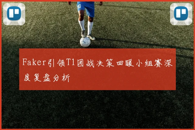 Faker引领T1团战决策回暖小组赛深度复盘分析