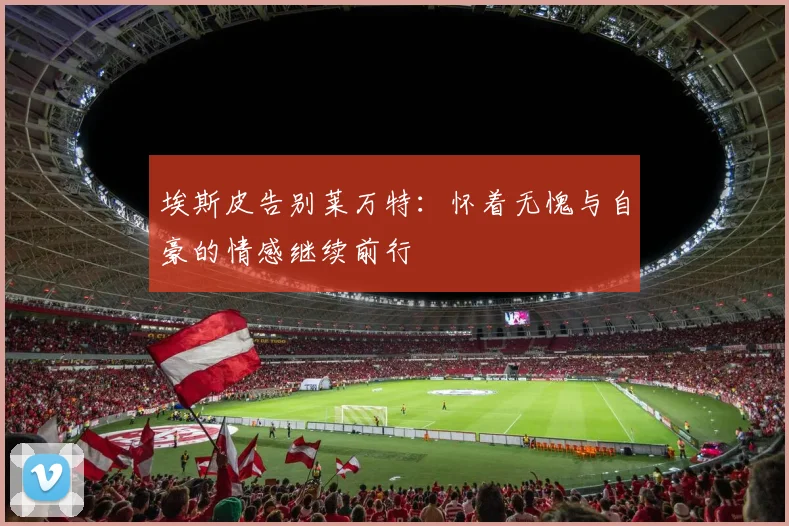 埃斯皮告别莱万特：怀着无愧与自豪的情感继续前行
